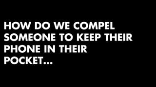 HOW DO WE COMPEL 
SOMEONE TO KEEP THEIR 
PHONE IN THEIR 
POCKET… 
 