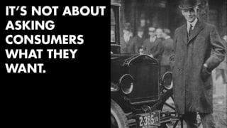 IT’S NOT ABOUT 
ASKING 
CONSUMERS 
WHAT THEY 
WANT. 
 