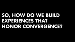 SO, HOW DO WE BUILD 
EXPERIENCES THAT 
HONOR CONVERGENCE? 
 