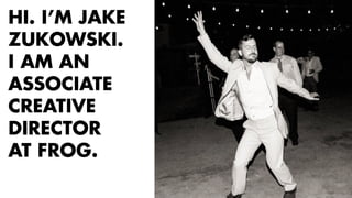 HI. I’M JAKE 
ZUKOWSKI. 
I AM AN 
ASSOCIATE 
CREATIVE 
DIRECTOR 
AT FROG. 
 