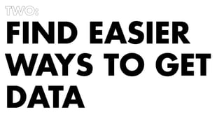 TWO: 
FIND EASIER 
WAYS TO GET 
DATA 
 