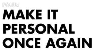 FOUR: 
MAKE IT 
PERSONAL 
ONCE AGAIN 
 