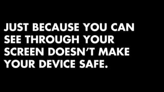 JUST BECAUSE YOU CAN 
SEE THROUGH YOUR 
SCREEN DOESN’T MAKE 
YOUR DEVICE SAFE. 
 