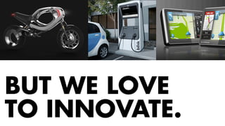motorcycle concept Voice command and haptic navigation concept Mobile devices for the car 
BUT WE LOVE 
TO INNOVATE. 
recharging station design In-dash digital automotive experience design Rich social mobile design 
 