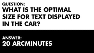 QUESTION: 
WHAT IS THE OPTIMAL 
SIZE FOR TEXT DISPLAYED 
IN THE CAR? 
ANSWER: 
20 ARCMINUTES 
 
