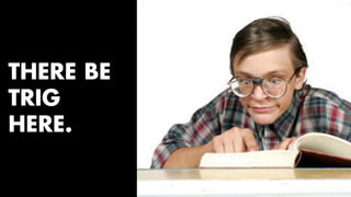 THERE BE 
TRIG 
HERE. 
 