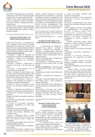 Carta Mensal 4630
Conheça a si mesmo para
                                                                                                                                Governador Flávio Aparecido Zunta
 Envolver a Humanidade


        governador - Preparação para a visita oficial.           gracejos e piadas. Esforçar-se ao máximo                 se sentem em lugares diferentes para
        4. Durante a visita oficial - discutir a situação        para pronunciar corretamente o nome dos                  favorecer o entrosamento.
        atual do clube com o governador de distrito.             convidados, visitantes e companheiros. Não               -Indicar um rotariano a cada semana para
        5. Meio do ano rotário (janeiro/fevereiro) -             deve fazer parte da mesa diretora, pois isso             apresentar os novos associados e
        Avaliar o progresso do clube em direção a                dificultaria sua movimentação para atender               palestrantes.
        suas metas e definir o planejamento para o               aos detalhes e às eventualidades ocorrentes.             -Incentivar o relacionamento com outros
        restante do ano.                                         Precisa vestir-se adequadamente. Não                     Rotary Clubs do distrito, da região e de todo
        6. Abril ou maio - Oferecer oportunidade para            precisa ser orador, mas é indispensável ter              o mundo.
        discussões abertas (ideias e sugestões podem             algum conhecimento do idioma vernáculo.                  -Incluir cônjuges e parentes nas atividades
        ser implementadas para auxiliar o clube a                                                                         de companheirismo e de prestação de
        atingir suas metas).                                     Fonte: Normatização para as Reuniões do Rotary no        serviços. A família rotária inclui
                                                                 Brasil - Alceu Antimo Vezozzo - Diretor do RI em 2001-   rotaractianos, interactianos, ex-
                                                                 2003 (baixe um exemplar através do Blog dos
        Fonte: Base no Manual do Presidente de Clube - pag. 44                                                            participantes de programas da Fundação
                                                                 C o o r d e n a d o r e s                            -
                                                                 http://coordenadorrotary.blogspot.com/ - Literatura      Rotária e do Rotary, estudantes de
                 INSTRUÇÃO ROTÁRIA Nº 03                         Rotária                                                  Intercâmbio de Jovens e parentes de
                  DIRETOR DE PROTOCOLO                                                                                    rotarianos.
                                                                     INSTRUÇÃO ROTÁRIA Nº 04                                   Visando demonstrar apreço pelos
        O Diretor de Protocolo é o coordenador de                  SUBCOMISSÃO DE FREQÜÊNCIA                              rotarianos e demais membros da família
        todo e qualquer evento rotário em estreita                                                                        rotária, deve procurar implementar as
        colaboração com aquele que o preside. Sua                         A subcomissão de frequência é                   seguintes atividades:
        missão tem início na preparação da reunião. É            responsável por ajudar o secretário a                    -Destacar datas de aniversários da família
        sempre o primeiro a chegar e o último a sair. O          registrar a presença dos associados e                    rotária.
        protocolo rotário é formal em todo o mundo.              incentivar o comparecimento. Esta pode                   -Comemorar aniversários, casamentos e
        Funções e Responsabilidades:                             contribuir também se certificando de que os              formaturas.
        o Coordenar a equipe de protocolo em                     associados estejam familiarizados com as                 -Destacar os sucessos pessoais e
        parceria com a comissão de companheirismo;               seguintes normas:                                        profissionais dos integrantes da família
        o Preparar a reunião com antecedência,                   -Todos os associados devem comparecer às                 rotária.
        confirmando a presença de convidados,                    reuniões regulares de clube.                             -Prestar assistência quando estiverem
        quando necessário;                                       -Um associado é considerado presente se                  doentes, se sentindo sozinhos ou passando
        o Escolher o cardápio e supervisionar a                  participar de pelo menos 60% de cada                     por dificuldades.
        arrumação das mesas e da decoração em                    reunião.                                                 -Apresentar condolências em casos de morte
        geral;                                                   Incentivo à frequência. A frequência pode                na família.
        o Verificar o funcionamento do ar                        ser incentivada através das seguintes                          Alguns clubes reservam alguns
        condicionado e da iluminação;                            medidas:                                                 minutos, em cada reunião, para falar sobre
        o Fazer a formação da mesa diretora com                  -Garantir que as reuniões sejam relevantes e             um evento agradável ocorrido na vida de um
        observância das normas de precedência, tanto             atraentes.                                               associado, como o nascimento de uma
        as enunciadas pelo Rotary International -                -Enfatizar a importância de compensar as                 criança, formatura do filho, um bom negócio
        Manual de Procedimento 2010, pag. 71 e 72 -              faltas.                                                  realizado, etc.
        como as governamentais, militares e                      -Convidar o associado faltante para visitar
        religiosas, com numeração dos lugares ou                 outro Rotary Club e, assim, recuperar a                  Fonte: Manual da Comissão de Administração do Clube
        anotação dos nomes dos participantes;                    reunião a qual faltou.                                   - págs. 7 a 82
        o Colocar a tribuna à esquerda da mesa                   -Utilizar questionário para determinar os
        diretora, com iluminação suficiente para a               motivos pelos quais os associados faltam às
        leitura;                                                 reuniões.
        o Orientar a disposição das bandeiras na                 -Homenagear associados que tenham
        panóplia, colocação do sino polido e martelo;            índices exemplares de comparecimento.
        o Recepcionar e anunciar corretamente os                 -Designar associados para fazer parte de
        presentes;                                               comissões ou para executar tarefas
        o Manter os horários nas reuniões ordinárias e           específicas.
        nas festivas;
        o Ficar atento às necessidades do presidente,            Fonte: Manual da Comissão de Administração do Clube
                                                                 - págs. 6 a 7
        durante a reunião;
        o Acolher os convidados atrasados,                             INSTRUÇÃO ROTÁRIA Nº 05                               Reunião Festiva RC Cidade Del Este
        designando companheiros do clube para                              SUBCOMISSÃO DE
        atendê-los;                                                       COMPANHEIRISMO
        o Atender o serviço do restaurante;
        o Providenciar materiais e equipamentos para                    O companheirismo se refere ao
        o orador, como projetor, datashow, som,                  convívio cordial enfatizado nos Rotary
        microfone e água;                                        Clubs e é o que mais incentiva os associados
        o Alertar o palestrante sobre o tempo                    a ser atuantes. Cabe à comissão de
        destinado ao seu pronunciamento, bem como                administração do clube assegurar que este
        fazer aviso discreto de que o tempo está                 seja parte integrante de toda reunião, projeto
        terminando;                                              ou atividade de clube.
        o Atentar para que nenhum som ou conversa                       O companheirismo pode ser
        paralela atrapalhe a palestra;                           enfatizado através das seguintes práticas:                Pres Pedro Julian Ortiz - RC Cidade Del
        o Ao final da reunião guardar as bandeiras,              -Usar crachás durante as reuniões para                    Este; Gov. Flávio Zunta - D-4630; Gov.
        som e crachás.                                           facilitar a interação entre os presentes.                Oscar R. Marelli - D-4845 e Pres. João J.P.
        O Diretor de Protocolo deve conduzir-se com              -Sugerir que, a cada reunião, os associados                  de Aguiar - RC Maringá Colombo
        discrição nos seus modos e palavras. Evitar                                                                       Renovação da Irmandade entre os Distritos

 02
 