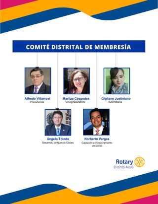 Distrito 4690
Alfredo Villarroel
Ángelo Toledo
Maritza Céspedes Gigliane Justiniano
Norberto Vargas
Presidente Vicepresidente
Desarrollo de Nuevos Clubes Captación e involucramiento
de socios
Secretaria
COMITÉ DISTRITAL DE MEMBRESÍA
 