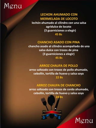 LECHON AHUMADO CON
MERMELADA DE LOCOTO
lechón ahumado al cilindro con una salsa
agridulce de locoto
(3 guarniciones a elegir)
45 Bs
CHANCHO ASADO CON PINA
chancho asado al cilindro acompañado de una
salsa dulce con trozos de pina
(3 guarniciones a elegir)
45 Bs
ARROZ CHAUFA DE POLLO
arroz salteado con trozos de pollo ahumado,
cebollín, tortilla de huevo y salsa soya
22 Bs
ARROZ CHAUFA DE CHANCHO
arroz salteado con trozos de cerdo ahumado,
cebollín, tortilla de huevo y salsa soya
24 Bs
 