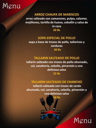 ARROZ CHAUFA DE MARISCOS
arroz salteado con camarones, pulpo, calamar,
mejillones, tortilla de huevo, cebollín y salsa de
la casa
50 Bs
SOPA ESPECIAL DE POLLO
sopa a base de trozos de pollo, tallarines y
verduras
30 Bs
TALLARIN SALTEADO DE POLLO
tallarín salteado con trozos de pollo ahumado,
col, zanahoria, cebolla, pimentón y una
deliciosa salsa
22 Bs
TALLARIN SALTEADO DE CHANCHO
tallarín salteado con trozos de cerdo
ahumado, col, zanahoria, cebolla, pimentón y
una deliciosa salsa
24 Bs
 