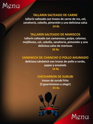 TALLARIN SALTEADO DE CARNE
tallarín salteado con trozos de carne de res, col,
zanahoria, cebolla, pimentón y una deliciosa salsa
24 Bs
TALLARIN SALTEADO DE MARISCOS
tallarín salteado con camarones, pulpo, calamar,
mejillones, col, cebolla, zanahoria, pimentón y una
deliciosa salsa de mariscos
50 Bs
SANDWICH DE CHANCHO O POLLO AHUMADO
delicioso sándwich con trozos de pollo o cerdo,
papas y ensalada
16 Bs
CHICHARRON DE SURUBI
trozos de surubí frito
(3 guarniciones a elegir)
45 Bs
 