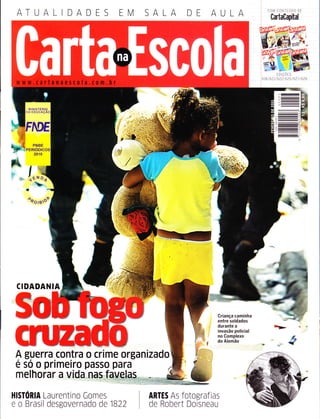 ATUALIDADES AA
COM CONTEUDO DI
CartaCapÍtal
I '.
t
rDrÇorS:
618 / 621 / 622 / 625 / 627 / 628
MrN tsTERtQ
DA EDUCAçA
tl.
l
CIDADANIA
A guerra contra o crime organizado
é so o primeiro passo para
HISTORIA Laurentino Cornes
e o Brasil desgovernado de 1822
Criança caminha
entre soldados
durante a
invasão policial
no Gomplexo
do Alemão
ARTES As fotografias
de Robert Doisneau
 