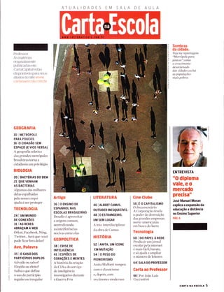 ATUALIDADES ULA
Professor:
As materias
originalmente
publicadas em
CartaCapifal estão
disponÍveis para seus
alunos no site www.
cartanaescoÌa com br
GEOGRAFIA
10 | METROPOLE
PARA POUCOS
16 IO CIDADÃO SEM
ESPAçO (E V|CE-VERSA)
A geografia seletiva
das grandes metrópoles
brasileiras torna a
cidadania um privilégio
BIOTOGIA
20 I BACTÉRIAS DO BEM
21 IQUE VENHAM
AS BACrÉnlnS
Algumas das milhares
delas espalhadas
pelo nosso corpo
ajuda a nos proteger
TECNOLOGIA
241UM MUNDO
DE CONEXõES
3t I AS REDES
ABRAçAM A WEB
Orkut, Facebook, Ning,
Twitter... Será que você
pode ficar fora delas?
Ave, Palavra
35IOCASODOS
PARTICíPIOS DUPLOS
Salvado ou salvo?
Elegido ou eleito?
Saiba o que define
o uso do particípio
regular ou irregular
Artigo
36 IOENSTNODE
ESPANHOL NAS
ESCOLAS BRASILEIRAS
Desafio é aproveitar
a origem comum,
neutralizando
as interferências
nocivas entre elas
GEOPOLÍTICA
38 I CR|SE DE
INTELIGÊNCIN
4r I ESPIõES Oe
coRAçõES E MENTES
A história da criação
da CIA e do serviço
de inteligência
investigativo durante
a Guerra Fria
LITERATURA
46 I ALBERT CAMUS,
oursrDER rNEsQuEcívEL
48 | O ESTRANGETRO,
UM SEM-LUGAR
A teia interdisciplinar
da obra de Camus
HISTÓRIA
52 | ANtrA, UM íCONE
EM MUTAçÃO
54IOPESODO
PIONEIRISMO
Anita Malfatti rompeu
com o classicismo
e, depois, com
os cânones modernos
Cine Clube
s8 lÉ o cAPrrALrsMo
O documentário
A Corporação revela
o poder de destruição
das grandes empresas
norte-americanas
em busca do lucro
Tecnologia
60 I Do PAPEL À REDE
Produzir um jornal
escolar pela internet
é mais tácil, barato,
e só ajuda a ampliar
o número de leitores
641 SnlA D0 PROFESSOR
Carta ao Professor
66 | Por João Luís
Ceccantini
Sombras
da cidade.
Veja na reportagem
"Metrópole para
poucos" como
o crescímento
desordenado
das cídades exclui
cts populações
maís pobres
ENTREVISTA
"O diploma
vale, e o
mercado
precisa"
José Manuel Moran
explica a expansão da
educação a distância
no Ensino Superior
PÁG.6
cARTA NA Escou 5
 