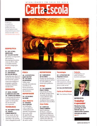 Professor:
as materias
originaÌmente
publicadas em
CartaCapitalestão
disponÍveis para seus
aÌunos no site www
cartanaesc.oÌa cont ltr
GEOPOTíTICA
16 I SOY LATTNO,
AMERICANO
20IOALVOÉOUrnO
Expulsar os imigrantes
não resolve o
desemprego de países
como os EUA, onde
o envelhecimento
levará à estagnação
ARTES
241AS CORES DE ALÁ
27 | UM PEDAçO
DO ISLÃ NO BRASIL
Exposição que abarca 13
séculos de arte islâmica,
do VII ao XX, mostra
como essa tradição se
propagou e ganhou
contornos distintos
mundo afora
GEOGRAFIA
3TIDEUS,OD|ABO
E A MINA DE SAN JOSÉ
38 I O MAPA DAS MINAS
A mineração brasileira
tem dificuldade para
suprir as demandas
de um mercado
em expansão
TECNOTOGIA
41 | NO FUNDO É nnSO
42 I NOVOS
CONHECIMENTOS
O que muda, de fato,
na nossa maneira de
aprender e de ensinar
com a chegada da web?
ATUA DADES M SALA AULA
c)
m,
Z
c)
;
r
m
FISICA
46 I A ESTATíSrrCn
QUER SER POP
49 I DO CERTO
AO DUVTDOSO
Saiba como
grandes descobertas
científicas só
foram possíveis
graças ao avanço
da estatística
REPORTAGEM
54 I OS DTLEMAS
DO ENEM
Ave, Palavra
57 i REGTDOS
PELO SENTIDO
As confusões
com a regência
verbal aparecem
quando transpomos
para um verbo
de significado
igual ou parecido
o complemento
de outro verbo
REPORTAGEM
58 I CAMTSTNHAS
AO ALCANCE
Projeto de distribuição
gratuita de preservativos
na rede pública de
ensino gera polêmica
Artigo
33 | OS CAMTNHOS
PARA O NOBEL
Um retrato da obra
de Mario Vargas Llosa,
vencedor do prêmio,
e uma reflexão sobre
os critérios que a
Academia Sueca utiliza
para fazer suas escolhas
Cine Clube
61 I CONTO DE
FADAS SOMBRIO
Em O Labírínto
do Fauno, o diretor
mexicano Guilhermo
del Toro une fantasia e
ficçãoemostraamistura
a partir dos olhos de
uma criança inocente
Tecnologia
62 I LTTERATURA EM
PEQUENA ESCALA
Ao escrever
microcontos de até
140 caracteres, alunos
aprendem novos usos
para a rede social
64I SALA DO PROFESSOR
Carta ao Professor
66 | Por Heloisa Prieto
Subsolo.
Trabalhadores em
mína; extração é
Iucratíva e perígosa
ENTREVISTA
Trabalhar
é aprender
Wanderley Codo,
psicólogo da UnB,
deÍende que os
adolescentes também
exerçam um oÍício
PÁG. 12
(t
m
n
G)
o
n
f-
cARTA NA Escou 5
 