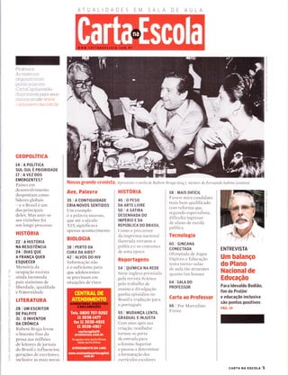 ATUALIDADES EM SALA
Professor:
As materias
originaÌmente
publÌcacÌas em
CartaCapitalestão
cÌisponÍveis para seus
aÌunos no site www
cartanaescoia com br
GEOPOLITICA
14 | A PoLíTrcA
SUL.SUI. É PNIORIDADE
ITlAVEZDOS
EMERGENTES?
Países em
desenvolvirnento
despontam coffìo
líderes globais
-eoBrasiléum
dos principais
deles. Mas unir-se
aos vizinhos foi
um longo processo
HISTORIA
22 | A H|STOR|A
NA RESISTÊNCIA
241D|AS QUE
A FRANçA QUER
ESQUECER
Memória cla
ocupação nazista
ainda incornoda
país sinônimo de
Iiberdade, igualclade
e fraterniclade
LITERATURA
28 | UM ESCRTTOR
DE PALPITE
31 | O TNVENToR
DA CRôNICA
Rubem Braga levotr
o biscoito fino da
prosa aos milhões
de leitores de jornais
do Brasil e influenciotr
gerações de escritores,
inclusive as mais novas
Ave, Palavra
35 I A CoNTTGUTDADE
CRIA NOVOS SENTIDOS
Um exemplo
é a palavra sucesso,
que até o século
XIX significava
apenas acontecimento
BIOLOGIA
38 I PERTO DA
CURA DA AIDS?
421ALVOS DO HrV
Inforrnação não
é o suficiente para
que adolescentes
se previnam em
situações de risco
HISTORIA
46 I O PESo
DA ARTE LIVRE
50 I A SÁT|RA
DESENHADA DO
IMPÉRIO E DA
REPÚBLICA DO BRASIL
Como o precursor
da imprensa nacional
ilustrada retratoll a
política e os costumes
de uma época
Reportagens
s4 I QUíM|CA NA REDE
Série inglesa premiada
pela revista Science
pelo trabalho de
ensino e divulgação
ganha episodios llo
Brasil e traclução para
o portugr"rês
55 I MUDANçA LENTA,
GRADUAL E INJUSTA
Cem anos após sua
criação, vestibular
tornou-se porta
cle entrada para
o Ensino Superior
e passou a cleterminar
a formatação dos
currículos escolares
58 | MArs DrFícrL
Fuvest mira candidato
mais bem qualificaclo
colÌì reforma qlle,
segundo especialista,
dificulta ingresso
cle aluno de escola
pírblica
Tecnologia
60 I GTNCANA
CONECTADA
Olimpíada de Jogos
Digitais e Educação
tenta tornar salas
de aula tão atraentes
quanto lan houses
64 I SnlA D0
PROFESSOR
Carta ao Professor
66 | Por Marcelino
Freire
ENTREVISTA
Um balanço
do Plano
Nacional de
Educação
Para ldevaldo Bodião,
fim do ProUni
e educação inclusiva
são pontos positivos
PÁG. 10
n
rrì
-u
n
U
C
"c)
!r
=(n
--l
-l
C
--l
o
n
m
n
0
r-
m
a
L
o
Q
m
r-
m
o
n
(t
o
C
(n
Ld
É.
-o
-).I!
O
ò
F
otJ_
0)
F
o
I
o_
:<
O
o
F
a
a
F
tL
l-rJ
É.
co
a
LiJ
f-
z
ìo-
NOSSO gfande CfOniSta. apr esente o estíIo ile Rubem Braga (esq), mentor de Fernando Sabíno (centro)
cARTA NA Escot-l 5
 