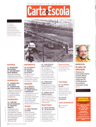 Professor:
as materias
originalmente
publicadas em
CartaCapitalestão
disponÍveis para seus
aÌunos no site www
cartanaescola.com br
HISTORIA
14 I MELHOR QUE
UMA GUERRA?
18 I uM GoNFRONTO
ENTRE IMPÉRIOS
Alemanha dividida e
símbolo da catástrofe
criada pela Guerra Fria
GEOPOTíTICA
221 O MUNDO GIRA,
A ONU TRAVA
2TIADTSPUTAPOR
UMA TERRA SEM PAZ
Interesses econômicos
e políticos misturam-
se no debate sobre
a criação do Estado
da Palestina
TITERATURA
32 | A MELHoR
AULA DE SUASSUNA
34 I UM AUTOR
TNQUTETO
Trafegando entre
teatro, literatura e
artes plásticas, Ariano
Suassuna constrói obra
que abraça das histórias
orais nordestinas
à perplexidade
diante da vida
AT U A L
MATEMATICA
38 I OS VIDENTES
DO PASSADO
41 | MUDANçAS
DE VALORES
Decifrar índices
econômicos é
essencial para abordar
relação entre poder
de compra e inflação
REDAçÃO
441O CRÉDtrO
DESMATAMENTO
47 | DANDo cRÉDlro
A INDIGNAçÃO
Conscientização para
os problemas e as
demandas ambientais
passa pelo resgate
da sensibilização
e pelo combate à
banalização de termos
Artigos
31 ICON,IAPALAVRA,
O LEITOR!
Novos modelos
de ensino exultam
a leitura plural
e convidam aluno
a compartilhar
seus achados
49 IOMTSTÉR|ODE
CADA ELEMENTO
No intrigante A Colher
Que Desaparece,
a Tabela Perióclica
é um poderoso álibi
para contar a saga
de uma espécie que
se interroga sobre o
universo em que vive
50 I ENGRAVIDAR
É uun EscoLHA
Educação sexual nas
escolas ajudou a reduzir
em35oÁ o número de
adolescentes grávidas
57 | BURROS, Mulro
BURROS DEMAIS
Segundo Nicholas
Carr, a internet muda
(para pior) o modo
como compreendemos
informações
Reportagem
52 I BASTA INVESTIR
54 I SO UM DIPLoMA?
As regras para o
financiamento
estudantil estão mais
flexíveis, mas não
perpassam a baixa
qualidade dos cursos
no setor privado
Sinais do muro.
Poucas vezes na hístóría
um confTito durou
e custou tanto como
a Guerra Fria
Tecnologia
60 I AS LíNGUAS
DA WEB
Redes sociais de
idiomas atraem
pela interação, mas
qualidade do ensino
é questionável
64 I SALA DO
PROFESSOR
Carta ao Professor
66 | Por Samir
Mesquita
AA
m
^ --l
-t
=6)
m
(t
È
l!
o
UJ
co
o
UJ
I
o
ò
F
ol!
<
o_
O
--l
o
C)
6 www.cARTANAEScoLA.coM.BR
ENTREVISTA
O valor da
educação
Professor da
Universidade Federal
de Goiás, Nelson
Gardoso Amaral
explica queTo/o
do PIB não basta
para melhorar
a educação no País
pÁc. ro
 