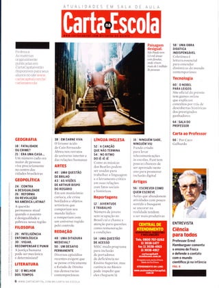 ATUALIDADES EM DA
LrJ
Z
ú.
L-,
o-
UJ
F
Z
(J
O
LrJ
t--
É.
o
É.
a
o
É.
o
O
o
o_
(fi
õ
l
l-r.l
(n
:)o
>É.
n Lrl
,iz
O<
L!-
It!
oôrJ6
:AÉ
trl
1O
6ô
-J Lr.J
9ô
ç5(
-ôE-
6O
o<
Èô
òÍ
IF-
L,J
<LL
O- r!
<È()o-
Professor:
As materÌas
originaÌmente
publicaclas em
CartaCapital estão
clisponÍrzeis para seus
aÌunos no site www.
cartacapital com br/
cartanaescola
GEOGRAFIA
18 | FATALTDADE
OU CRIME?
21 | ERA UMA CASA...
Um número cada vez
maior de pessoas
rzive precariarÌ1ente
llo centro das
cidades brasileiras
GEOPOLÍTICA
24 | CONTRA
A DESIGUALDADE
26 | REFORMA
ou REVOLUçÃO
NA AMÉNICN LATINA?
A questão
permanece atual
quando o assllnto
e desigualdade e
pobreza nessa região
FttosoFlA
29 I rNrEltcÊrucln
ENTOMOLOGICA
30 I vrctAR,
RECOMPENSAR E PUNIR
A justiça humana
pode ser mecânica
e determinista?
TITERATURA
32 | O MELHOR
DOS TEMPOS
38 I EM CARNE V|VA
O lirismo ácido
de Caio Fernando
Abreu nos retratos
do r-rniverso interior e
das relações humanas
ARTES
40 I UMA QUESTÃO
DE BRILHO
43 I AS vtSÕES
DE ARTHUR BISPO
DO ROSÁntO
Em um manicômio
carioca, ele criou
bordados e objetos
artísticos que
corllporiam seu
munclo ludico
e romperiam colx
um universo regido
pelo controle
REDAçÃO
48 I UMA DTTADURA
M EDIEVAL?
50 I uM DESAFTO
PERMAN ENTE
Diversos episodios
recentes exigelÌì que
se pense criticamente
o Estaclo de Direito
nas democracias
contemporâneas
IíNGUA INGTESA
52 | A CANçÃo
QUE NÃO TERMINA
54 I NO RtrMo
Do rÊ-rÊ-rÊ
Como as mirsicas
dos Beatles podem
ser Llsadas para
trabalhar a linguagen'r
e o letramento crítico
em sllas relações
conl fatos sociais
e historicos
Reportagens
t2 | JUVENTUDE
E TRABALHO
Nirmero de jovens
sem ocupação no
Brasil cai e chama a
atenção para questões
colllo reffÌLlneracão
e condições
14 | UMA QUESrÃO
DE ACESSO
MEC muda progranÌa
para inclr"rsão
cle portadores
de deficiência no
Ensino Strperior, mas
carência no Básico
pode impedir que
eles chegr-rem lá
Paisasem
desigüal.
São Paulo tem
1,5 ntíl áreas
comfavelas,
onde vívem
maís de l ntilhão
de pessoas
16 | NTNGUÉM Slsr,
NtNcuÉu vlu
Fundo criado
para levar
telecomun icações
às escolas, Fust tem
poucas chances de
ser aprovado neste
ano para pfollÌover
inclusão digital
Artigos
56 | ESCREVER COMO
QUEM ESCREVE
Aulas qlle abandonerÌ
ativiclades com poLlco
sentido e busquem
se ancorar na
realidade tendem
a ser mais produtivas
6 www.cARTACAptrAL.coM. BR/cARTA-NA- ESCoLA
58 I UMA OBRA
DIDÁTICA
IN DISPENSÁVEL
Coletânea é
leitura essencial
para entender
dinâmicas do mundo
contemporâneo
Tecnologia
60 I O NOBEL
PARA LEIGOS
Site oficial clo prêmio
tem games online
qLle explicam
conceitos por trás de
descobertas historicas
dos prestigiados
ganhadores
64 | SALA DO
PROFESSOR
Carta ao Professor
66 | Por Caco
Galhardo
ENTREVISTA
Ciência
para todos
Professor Ernst
Hamburguer comenta
o ensino de Física
e defende o contato
com o mundo
científico já na infância
PÁG. 8
a
U
o
n
-U
-o
-o
z
 
