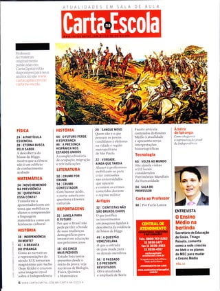 DAA
o-
l!
_
z
É
LL
tL
o
C)
t!
9
É.
m
u-
o
F
otL
<
o_
O
Professor:
As materias
originalmente
publicadas em
CartaCapifal estão
disponÍveis para seus
alunos no site www.
cartacapital.com br/
carta-na-escola
FíSICA
241A PARTíCUU
ESSENCIAL
28 I ETERNA BUSCA
PELO SABER
A descoberta do
bóson de Higgs
mostra que a ciência
não é um edifício
de conhecimento
acabado
MATEMÁTICA
34 I NoVO REMENDo
NA PREVIDÊNCIA
36 I QUEM PAGA
ESSA CONTA?
Transforme a
aposentadoria em um
tema que mobiliza os
alunos a compreender
a linguagem
matemática como um
fenômeno cultural
HISTÓRIA
38 I tNDEPENoÊncn
OU MORTE?
41 I A BRAVATA
DO IPIRANGA
Como as narrativas
e representações do
século XIX tornaram
magnânimo um riacho
(hoje fétido) e criaram
uma imagem irreal
sobre a Independência
HISTORIA
441 O FUTUR0 PERDE
A ESPERANçA
46 I A PRESENçA
HISPÂNICA NOS
ESTADOS UNIDOS
A complexa historia
de ocupação, migração
e reivindicações
LITERATURA
50 I GRUMB PoR
CRUMB
54 I CRUMB
CONTESTADOR
Com humor ácido,
o norte-americano
questiona cânones
culturais
REPORTAGENS
15 I JANELA PARA
O FUTURO
Por que o Brasil não
pode perder o bonde
de suas mudanças
demográficas para
investir em educação
nos próximos anos
18 I 0S CINCO
MAIS PEDIDOS
Estudo lista temas
presentes desde o
início da prova: veja
nas áreas de Biologia,
Física, Química
e Matemática
20 I SANGUE NOVO
Quemsãoeoque
pensam os jovens
candidatos e eleitores
na cidade e região
metropolitana
de São Paulo
22 I VERDADE,
AINDA QUE TARDIA
Alunos e professores
mobilizam-se para
criar comissões
nas universidades
que apurem
e contem os crimes
cometidos durante
o regime militar
Artigos
32 I CTENTISTAS NÃO
sÃo BRUXOS CAROS
O que justifica
os investimentos
em pesquisas ligadas a
descoberta da evidência
do boson de Higgs
4e I A QUEsrÃo
VENEZUELANA
O que a entrada
do país muda para
os demais membros
56 I O PASSADO
E O PRESENTE
REVISITADOS
Obra atualizada
e ampliada de Boris
Fausto articula
conteúdos do Ensino
Medio à atualidade
e apresenta novas
interpretações
historiográficas
Tecnologia
60 I voLTA A0 MUNDO
Site simula visitas
aL32locais
considerados
Patrimônios Mundiais
da Humanidade
64 | SALA D0
PROFESSOR
Carta ao ProÍessor
66 I Por Furio Lonza
À beira
do lpiranga.
Como chegamos
à representação atual
da Independêncía
ENTREVISTA
O Ensino
Médio na
berlinda
Secretário de Educação
de Goiás, Thiago
Peixoto, comenta
como a rede cresceu
no ldeb e os planos
do MEC para mudar
o Ensino Médio
PÁG. 12
6 www.cARTAcAPtrAL.coM.BR/cARTA-NA-EScoLA
 