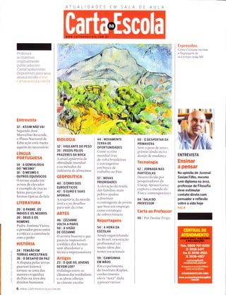 Professor:
as materias
origÌnalrnente
pubiicacÌas em
CartaCapttal estão
cÌisponÍveis Ìrara seLts
alunos no site /''
r.;u.ìiìÌliìcsc.oÌaì ( oln ìtt
Entrevista
12 I NSSIM NÃO VAI
Segundo Jose
Marcelino Rezende,
o Plano Nacional de
Edr-rcacão está muito
aqllem do necessário
LÍNGUA
PORTUGUESA
14 I A GENEALoG|A
DO "MESMO"
16 IOMESMOE
ourRos EQUívocos
O termo usado en-r
avisos de elevador
é exemplo de trocas
feitas para evitar
formas típicas da fala
LITERATURA
20IOPADRE,OS
íttoros E os NEcRos
20IDEUSEOS
HOMENS
Padre Antônio Vieira,
o perÌsaclor preso entre
acríticaeaconivência
colÌl o poder
HISTORIA
24 I rENSÃO EM
TERRAS ANCESTRAIS
26 I O DESAFIO DA PAZ
A clisputa pelas terras
guarani-kaiowá
tornou-se uma clas
maiores tragedias
clo País na área dos
direitos humanos
6 www.cARTANAESCoLA.coM.BR
ATUALIDADES EM SA A
.'; -:
#9"
BIOLOGIA
32 | VTGTLANTE DO PESo
3s I PEGOS PELoS
PRAZERES DA BOCA
A atual epidemia de
obesidade rnundial
e os metodos da
inclirstria de alimentos
GEOPOLÍTICA
40I0ERRODOS
EUROCÉTtCOS
A2IOEUROESUAS
APORIAS
A trajetoriir c1a moeda
irnica e os desafios
pal'a sair da crise
ARTES
46 I cÉznrurue
VOLTA A PARIS
50 | A vrsÃo
DE CÉZANNE
O irrtista t-ruscoll o que
parecia irrpossível:
ir soliclez clas formas
selll abandonar a
tecnica i mpressior-rista
Artigos
23 | O QUE OS JOVENS
DEVEM LER?
O diálogo entre os
clássicos dos vestibulares
e as obras alheias
ao cânone escolar
44 I NOVAMENTE
TERRA DE
OPORTUNIDADES
Conro a crise
rrrundiirl traz
de volta brasileiros
e estrangeiros
em busca de
trirt'rirlho no País
57 I NoVAS
PR IOR IDADES
A elevação da rencla
das farmílias mais
pot-rres ajudou
a climinuir
o contingente cìe jovens
que t'luscam en-Ìprego
colllo estrategia
de sobrevivência
Reportagens
54IAHoRADA
ESCOLHA
Ainda engirtinhirnclo
no Brasil, orientação
profissional vai
muito irlem dos
testes vocacionais
59 I CAMISINHA
EM MÃOS
Em experimento
do Instituto Kaplan,
conhecimento
elevir "nota" dada
rì preservativos
60IODESPERTARDA
PRIMAVERA
Setn o peso c1e antes.
grêrnio ainda incitrr
desejo de mudallçrì
Tecnologia
62 I JORNADA NAS
PARTíCULAS
Desenvolvido por
pesclllisadores cla
Utresp, Sprace Girnre
explora o mundo clir
Física contemporiì ne :-r
64 I snlA Do
PROFESSOR
Carta ao Professor
66 I Por Denise Fr:.rgrr
Expressões.
Cotno Cézzane recrrcLr
a línguagent de
seu tentpo (pág.50)
ENTREVISTA
Ensinar
a pensar
Na opinião de Juvenal
Savian Filho, mesmo
sem diploma na área,
professor de Filosofia
deve estimular
contato direto com
pensador e reflexão
sobre a vida hoje
pÁc. a
a
C
a
--l
o
-o
C
n
m
z
c)
o
 