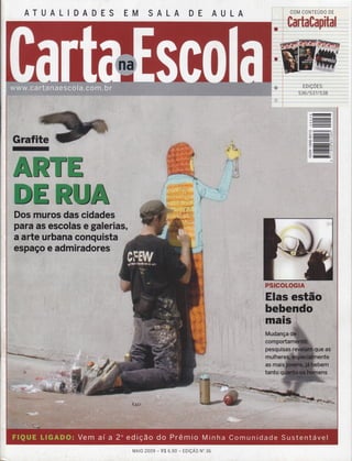 ATUALIDADES EM SALA DE AULA
Grafite
-
r: : i,:ir:,t : l
: : :r ::i
'it"!!ii:n
''+t -#Â
I : .i1. ,..r'íB&
.À.1"c í. .'rj iIjfrr't :i: .riirìi+.ì
:l I i:t :ri ìjlr.
: ll ,i ,' :.ilrt,li:r
,"r.t:i.?{
. W,:i
I : " :l:t
t: 'r ri' : 4ã
;t , :r:.:, :': ii.l-
L r .-',.r.".* :s I
â*ffi*pcãe€
EDrÇ0ES:
536/537 /538
' i: r::
co !!!!!!!!!!!!!!!l
, o:
o!!!E!!!!!t
o==::€
.o:
:J:c')
--
aì-
-:::-,i
",,,
ó
=;;=-==;o^
-aô
---
-/_------l-F--^:-E
:':.:'-::t, ::,,i,r o)
ffiWffi
ffiffiffiw@
Dos muros d dâdê '
paraas ês êg eriâs,
aarte urbana conquista
espaçô,ê ffifâ fes
FSã€GL#Gã&
'ffiêsffi-'bË '-ii1
M,U nça
;.côffioftâ
pêsq$l ast
mul
] .]]i. .:.] ìif
as,,rnal
tanto
hi
t
MAro 2oo9 - n$ 6,90 - EDtçÃo No 36
 