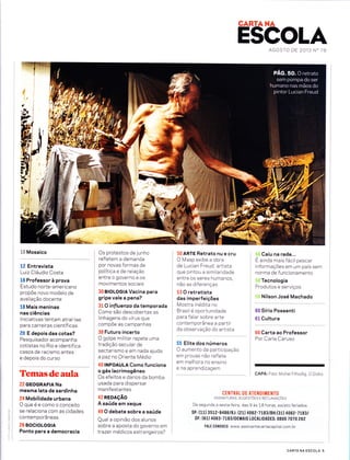 CARTANA
ESCOLAAGOSTO DE 2013 NO 7B
<:
>:
10 Mosaico
12 Entrevista
Luiz Claudio Costa
16 Professor à prova
Estudo norte-americano
propõe novo modelo de
avaliação docente
18 Mais meninas
nas ciências
lniciativas tentam atraí-las
para carreiras científicas
20 E depois das cotas?
Pesquisador acompanha
cotistas no Rio e identifica
casos de racismo antes
e depois do curso
Temasdeaula
22BÊOGRAFIA Na
mesma lata de sardinha
24 Mobilidade urbana
Oqueéecomooconceito
se relaciona com as cidades
contemporâneas
26 soctoloctA
Ponto para a democracia
Os protestos de junho
refletem a demanda
por novas formas de
política e de relação
entreogovernoeos
movimentos sociais
30 BIOLOGIA Vacina para
gripe vale a pena?
31 O influenzo datemporada
Como são descobertas as
linhagens do vírus que
compõe as campanhas
38 Futuro incerto
O golpe militar repete uma
tradição secular de
sectarismo e em nada ajuda
apaz no Oriente Medio
40 INFOAULA Como funciona
o gás lacrimogêneo
Os efeitos e danos da bomba
usada paradispersar
ma n ifesta ntes
42 REDAçÃO
A saúde em xeque
49 O debate sobre a saúde
Qual a opinião dos alunos
sobre a aposta do governo em
lr azer méd icos estra nge i ros?
50 ARTE Retrato nu e cru
O Masp exibe a obra
de Lucian Freud, artista
que pintou a similaridade
entre os seres humanos,
não as diferenças
53 O retratista
das imperfeições
Mostra inedita no
Brasil é oportunidade
para f alar sobre arte
contemporânea a partir
da observação do artista
55 Elite dos números
O aumento da participação
em provas não ref lete
em melhora no ensino
e na aprendizagem
$# Caiu na rede...
!
E ainda mais f acil pescar
informações em um país sem
norma de funcionamento
*ffi Tecnologia
Produtos e serviços
:iil Nilson José Machado
60 Sírio Possenti
61 Cultura
66 Carta ao Professor
Por Ca rla Caruso
CAPA: Foto: Michel Filho/Ag. O Globo
CENTRAL DE ATENDIMENT()
ASSTNATURAS, sucEsrÕEs E RECLAMnçÕes
De segunda a sexta-feira, das 9 as 18 horas, exceto feriados.
sP: (11) 3512-9486/RJ: (21) 406 2-7L83tBH:(31) 4062-7Lïgt
DF: (61) 4063-7183/DEMAIS LOCALIDADES: 0800 7070 262
FALE C0tl0SC0 : www. assinantecartacapita L com. br
t
l
CARTA NA ESCOLA 5
 