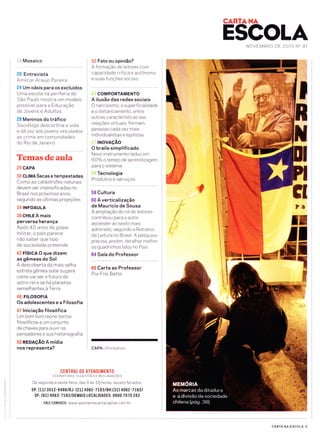 CARTANA
ESCOLANOVEMBRO DE 2O13 N" 8,1
Mosaico
20 Entrevista
Amilcar Araujo Pereira
24 Um oásis para os excluídos
Uma escola na periferia de
São Paulo mostra um modelo
possível pa ra a Educação
de Jovens e Adultos
28 Meninos do tráfico
Sociologo descortina a vida
e da voz aos jovens vinculados
ao crime em comunidades
do Rio de Janeiro
Temasdeaula
29 CAPA
30 CLIMA Secas e tempestades
Como as catástrofes naturais
devem ser intensificadas no
Brasil nos proximos anos,
segundo as ultimas projeções
34 INFOAULA
36 CHILE A mais
perversa herança
Apos 40 anos do golpe
m ilita r, o pa ís pa rece
não saber que tipo
de sociedade pretende
42 FístcA O que dizem
as gêmeas do Sol
A descoberta da mais velha
estrela gêmea solar sugere
como vai ser o futuro do
astro-rei e se ha planetas
semelhantes a Terra
46 FTLOSOFTA
Os adolescentes e a Filosofia
47 lniciação filosófica
Um bom livro reúne textos
filosof icos e um conjunto
de chaves para ouvir os
pensadores e sua historiografia
50 REDAçÃO A mídia
nos representa?
52 Fato ou opinião?
A formação de leitores com
capacidade crítica e autônoma
e suas funções sociais
COMPORTAMENTO
A ilusão das redes sociais
O narcisismo, a superficialidade
e o distanciamento, entre
outras ca racterísticas das
relações virtuais, formam
pessoas cada vez mais
individualistas e egoístas
tNovAçÃo
O braile simplificado
Novo instrumento reduz em
60% o tempo de aprendizagem
para o sistema
Tecnologia
Produtos e serviços
59 Cultura
60 A verticalização
de Mauricio de Sousa
A ampliação do rol de leitores
contribuiu para o autor
ascender ao sexto mais
admirado, segundo a Retratos
da Leitura no Brasil. A pesquisa
precisa, porém, detalhar melhor
os quadrinhos lidos no País
64 Sala do Professor
66 Carta ao Professor
Por Frei Betto
CAPA: iStockphoto
CENTRAL DE ATENDIMENTO
ASSTNATURAS, sucEsrÕrs E RECLAMnçÕrs
De segunda a sexta-feira, das 9 as 18 horas, exceto feriados.
S P: ( 1 1 ) 3 5 1 2 - I 4 I 6 / R J : (ZLl 4062- 7 1 I 3 / B H : ( 3 1) 4062-7 1,83 I
DF: (61) 4063 -7tïïlDEMAlS LOCALIDADES: 0800 7070 262
FAtE C0N0SC0: www.assinantecartacapital.com.br
I
la
;il
I
o/
i
i'ï
{
i
ï'I
I
CARTA NA ESCOLA 5
 