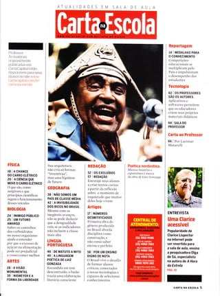 Professor:
As materias
originaÌmente
pubÌicadas em
CartaCapifal estão
disponÍveis para seus
alunos no site www.
cartacapital com.brl
carta-na-escoÌa
FISICA
l8 | A CHANCE
DO CARRO ELÉTRICO
zolActÊNcnQuE
MOVE O CARRO ELÉTRICO
O que são, como
surgiram e que
princípios científicos
regem o funcionamento
desses veículos
BIOLOGIA
241tNtMtco púBLtco
25 I UN,l FUTURO
AMARGO
Saber os caminhos
dos carboidratos
no nosso organismo
ajuda a entender
por que o excesso de
açúcar na alimentação
pode ser prejudicial
e como comer melhor
ARTES
28 I n vtsÃo
MONUMENTAL
30INIEMEYEREA
FORMA DA LIBERDADE
ATUALI A
Sua arquitetura
não cria só formas
"inventivas"
mas uma hifotese
de futuro
GEOGRAFIA
38 I NÃ0 SOMOS UM
PAís DE cLAssE mÉoIn
421A INVISIBILIDADE
DOS RICOS NO BRASIL
Mesmo com os
inegáveis avanÇoS,
não se pode deduzir
que a desigualdade
caiu se os indicadores
não incluem a classe
mais alta
LíNGUA
PORTUGUESA
46 I DE MATUTO A MtrO
49 I A L|NGUAGEM
POÉTICA DE LUIZ
GONZAGA
Escondida em tom
descontraído, o baião
trazia uma elaboração
literária consciente
REDAçÃO
s2 | os Excluíoos
57 | REDAçÃo
Encoraje seus alunos
a criar textos curtos
a partir da reflexão
sobre o momento de
inquietude que muitos
deles hoje vivem
Artigos
17 | NÚurnos
DESMITIFICADOS
Primeira obra do
gênero produzida
no Brasil aborda
disciplina como
construção, e
não como saber
eterno e perfeito
58 I PoR UM ENSTNO
DIGNO DE NOTA
O Brasil vive o desafio
de formar alunos
críticos, conectados
a novas tecnologias e
capazes de selecionar
conhecimentos
Poética nordestina.
Músíca íntuítíva e
espontânea é marca
da obra de Luíz Gonzaga
AA
Reportagem
14 I MEDALHAS PARA
O CONHECIMENTO
Competições
educacionais se
multiplicam pelo
País e impulsionam
o desempenho dos
estudantes
Tecnologia
62 I os PRoFEssoREs
sÃo os AUToRES
Aplicativos e
softwares perrnitem
que os educadores
criem seus próprios
materiais didáticos
64 I snlA Do
PROFESSOR
Carta ao Professor
66 I Por Lucimar
Mutarelli
ENTREVISTA
Uma Clarice
acessível
Popularidade de
Glarice Lispector
na internet pode
ser revertida para
a sala de aula, ensina
a pesquisadora Olga
de Sá, especialista
na autora de A Hora
da Estrela
PÁG. IO
cARTA NA Escou 5
-t
T
;C)
o
t-
m
o
z.
 