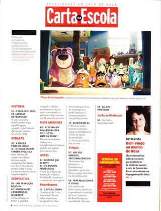 ATUALIDADES DAA
Professor:
as materias
originalmente
publicadas em
CartaCapifal estão
disponÍveis para seus
alunos no site www
cartacaltitaÌ com ìtrl
carta-na-escoÌa
HISTORIA
18 I O PAPA DOS LOBOS
24 lA MtssÃo
DE FRANCISCO
O que a escolha
jesuíta colxo papa
significa para
opapeleainfluência
da Igreja Católica
no século XXI
REDAçÃO
30 IAV|DAEM
PRIMEIRO LUGAR
3rlAlírucunEscRtrA
TAMeÉÍü É pOlíflCn
Seus alunos são
contra ou a favor
da internação
compulsória? Ajude-
os a ler criticamente
textos sobre o tema
e a escrever Llma carta
argumentativa
GEOPOTíTICA
38 I UMA rRANstçÃo
DELICADA
42 I HUco cHÁvEz,
A CONSTRUçÃO
DE UM MITO
Como chegou ao
poder e qual foi
6 www cARTACAptrAL coM
o legado político,
econômico e social
que o carismático e
polêmico líder deixotr
em 14 anos de governo
MEIO AMBIENTE
48 IAESCORTAEM
NOVA EMBALAGEM
50 I Ltxo 0u
MATÉRIA-PRIMA?
Mesmo os resíduos
industriais
considerados perigosos
podem ser usados
para outros fins
ARTES
53 | H|STORIA QUE
SE MOVE
54 I EM MUNDOS
FANTÁSTICOS
Como a evolução da
animação reflete a
historia do cinema e o
contexto cle cada época
Reportagens
tz I o FUTURo Do Htv
O anúrncio da "cllra
funcional" de um
bebê americano
soropositivo abre
novas perspectivas
de tratamento e
pode impactar o
colrlportamento
sexual dos jovens
r+ | nlÉM DA BOLSA
O ProUni ainda
precisa enfrentar
a pouca abrangência,
a falta de apoio
ao esttrdante
e a baixa qualidade
dos cllrsos
Artigos
57 | NÃo sÃo
HíentDos,
sÃo cAMALEôr,lcosr
No estudo dos
gêneros, é
fundamental
descobrir quais são
fixos e quais investem
na diversificação
58 I PARA REDESCOBRTR
O ATENEU
Um roteiro de
leitura para atualizar
e aprofundar o estudo
do texto clássico
de Raul Pompeia,
nascido há tSO anos
64 I snlA Do
PROFESSOR
Carta ao Professor
66 I Por Nádia
Battella Gotlib
ENTREVISTA
Bem-vindo
ao mundo
de Rosa
Elisa Almeida fala
sobre projeto em
que contadores
de histórias narram
a obra de Guimarães
Rosa e descobrem sua
linguagem sutil e lírica
PÁG.8
0-
I!
J
N
N
o_
o
F
É.
trJ
m
)
ô
t--
o
Lr
ìo_
O
Filme dg brinquedO. Confira como ahistória d.a animação se confunde com a do cinema na aula da página 54
BR/CARTA-NA-ESCOLA
 