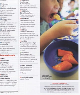rw rvrLrDatulJ
LZ Entrevista
/ong Zhao
L6 Química mais dinâmica
)ortal reúne animações
:ridimensionais, a fim
le facilitar a compreensão
Je reações e fórmulas
noleculares
L8 Em busca de um
Ìovo modelo
)epois de quas e dez anos sem
ìvançar nos indicadores,
lropostas para mudanças no
-nsino Médio se multiplicam
!2 Crise de gestão ou de
:inanciamento?
lom dificuldades
)rçamentárias, as
rn iversidades estaduais
truestionam o atual modelo
le recebimento de recursos
l0 A caixa-preta
lo Sistdma S
=-m2O!4 vence o prazo
)ara Senai, Senac e demais
lntidades ampliarem
l investimento
Fenm&$demsnHa
i1 CAPA
'A
LITERATURA
LsO anos sem
ìonçalves Dias
 melhor homenagem
ìo escritor é lembrar
)or que foi tão grande e
)omo suas obras ajudaram
l construir o Brasil
BS GEOGRAFIA
) que move o
istado lslâmico?
]ueméeoquequerogrupo
1ue tomou cidades no lraque
) reuniu os EUA e o mundo
irabe como seus inimigos
ÁTú ljtELr1:ilÍAt-t'ì
No epicentro
de dois impérios
O que o passado colonial da
ilha diz sobre os protestos pró-
democracia
46 GEOGRAFIA
Obrasileiroeafome
Por que estamos no rumo
certo no combate à fome
50 MATEMÁTICA
Uma luz sobre a cegueira
Como os conhecimentos
e as pesquisas estatísticas
nos ajudam nas tomadas
de decisão
52 REDAçÃO
Caminhos alternativos
Pensar a mobilidade exige
alternativas de inserção segura
e confortável de todos na
dinâmica da cidade
54 Htsrónn
Por uma segunda abolição
A antiga relação de violência
e trabalho, análoga à situação
escrava, permanece vigente
no Brasil
- Ëì Os MOOCs,
depois da euforia...
Os cursos online massivos
são criticados pelo caráter
neocolonialista e a hegemonia
do pensamento ocidental
6l Brasil, um sonho
Documentário analisa
trajetória do processo
econômico nacional
64 Cinema
6S Carta ao professor
Marcos Pasche
-';,:, li
ifÌlr.i. ilr:i
,.,.ti-,-,1
i.
l:i:, i:;:i,r.:::i1i1i
i :l: l:: .1
ìrrl . 'ì;
.rii. i: tlitl
Ilj'T:ì
:.:1t1: : u
CEIIITRAL I}E ÃTE NDIMENTO
ASSTNATURAS, suGEsrÕrs E RECLAMnÇÕrs
De segunda a sext a-f eira, das 9 as 18 horas, exceto feriados.
sP: (í,1) 3512-g486lRJ: (21) 406 2-7LïgtBH:(3Í) 4,06t2-7183t
DF; (61) 4063-7l83/DEMAIS LOCAIIDADES: 0800 7070 262
FALE C0N0SC0 : www. assinantecartacapita l. com. br
IAPA: llustração Kauê Garcia
 