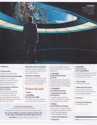 Lffi Mosaico
L? Entrevista
José Manoel Bertolote
lS Bisturi antes da maioridade
Número de cirurgias
plásticas cresc eu tLLo/o
entre adolescentes em
apenas quatro anos
l"8 lmpasses no Ciência
sem Fronteira
C perf il dos estudantes
e a falta de acordo com
a iniciativa privada na
Cistribuição de bolsas são
Cesaf ios para prog rama cujo
fim será em 2OL5
,f,2 Desafio da permanência
O acesso não é o maior obs-
táculo do jovem pobre na uni-
versidade pública
84 Dinheiro a Rodas
lndicado por José Serra, o úl-
timo reitor não era só autori-
tário, Ele também afundou as
finanças da universidade
Tesm&sd*aanflm
33 GAPA
34 Htsrónn
À sombra do vagão
O assédio contra mulheres
em transportes coletivos e a
mácula do espaço público
como reprodutor da violência
de gênero
38 HISTóNIN
Uma paixão de todas
as cores
!
E complexa e contradítória
a história do racismo assim
como a própria trajetória do
negro brasileiro no futebol
44 F|LOSOF|A
A verdade enjaulada
4& Estado de exceção
permanente
A violência dos traumas
vividos na ditadura mantém-
-se na democracia atual
5$ FíS|CA
Uma odisseia no espaço
A obra de Carl Sagan deixou
um legado de ideias e desper-
tou em novas gerações
o interesse pela ciência
54 Direto da Academia
55 Resenha
5$ Htsrónln
O autor de uma
outra ldade Média
O legado de Jacques Le Goff,
um dos idealizadores da cor-
rente da Nova História
l"ï,S Tecnologia
Produtos e serviços
.l.lflÍ Mercado promissor
Em expansão, stortups
miram o setor de educação
::::::1"?:: :: ':3:t'
62 Gultura
66 Carta ao Professor
Por Leda Catunda
CENTRAL DE ATENDIMENTO
ASSTNATURAS, sucEsrÕrs E RECLAMnçÕrs
De segunda a sexta-feira, das 9 às l-B horas, exceto feriados.
SP: (11) 3512-9486/RJ: (21) 406 2-7 t 83lBH:(31) 4062-7L831
DF: (61) 4063-7183/DEMAIS L0CAIIDADES: 0800 7s70 262
FALE CON0SC0: www.assinantecartacapital.com.br
CAPA: Tara Moore/Corbis/Latinstock
 