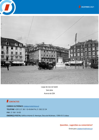 DEZEMBRO 2021
CONTACTOS
CORREIO ELETRÓNICO cda@portodelisboa.pt
TELEFONE +(351) 21 361 10 45/64/74; 21 392 22 24
FAX 21 361 10 05
ENDEREÇO POSTAL Edifício Infante D. Henrique, Doca de Alcântara, 1399-012 Lisboa
Questões , sugestões ou comentários?
Envie para cda@portodelisboa.pt
Largo do Cais do Sodré
Sem data
Acervo do CDA
 