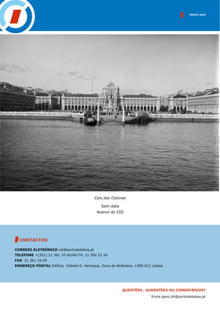 MARÇO 2020
CONTACTOS
CORREIO ELETRÓNICO cdi@portodelisboa.pt
TELEFONE +(351) 21 361 10 45/64/74; 21 392 22 24
FAX 21 361 10 05
ENDEREÇO POSTAL Edifício Infante D. Henrique, Doca de Alcântara, 1399-012 Lisboa
QUESTÕES , SUGESTÕES OU COMENTÁRIOS?
Envie para cdi@portodelisboa.pt
Cais das Colunas
Sem data
Acervo do CDI
 