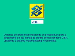 O Banco do Brasil está finalizando os preparativos para o lançamento do seu cartão de crédito com a bandeira VISA, utilizando o sistema multimarketing nível (MMN).   