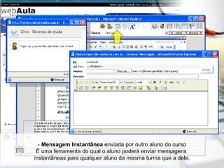 -  Mensagem Instantânea  enviada por outro aluno do curso É uma ferramenta do qual o aluno poderá enviar mensagens  instantâneas para qualquer aluno da mesma turma que a dele. 