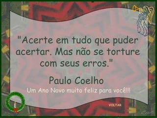 "Acerte em tudo que puder acertar. Mas não se torture com seus erros."  Paulo Coelho  VOLTAR Um Ano Novo muito feliz para você!!! 