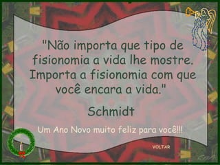 "Não importa que tipo de fisionomia a vida lhe mostre. Importa a fisionomia com que você encara a vida."  Schmidt  VOLTAR Um Ano Novo muito feliz para você!!! 