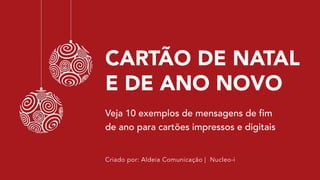 CARTÃO DE NATAL E
DE ANO NOVO
Veja 10 exemplos de mensagens de fim
de ano para cartões impressos e digitais
Criado por: Aldeia Comunicação | Nucleo-i
 