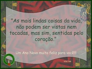 "As mais lindas coisas da vida, não podem ser vistas nem tocadas, mas sim, sentidas pelo coração."  VOLTAR Um Ano Novo muito feliz para você!!! 