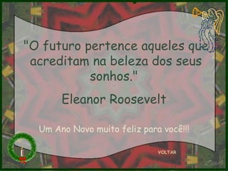 "O futuro pertence aqueles que acreditam na beleza dos seus sonhos."  Eleanor Roosevelt  VOLTAR Um Ano Novo muito feliz para você!!! 