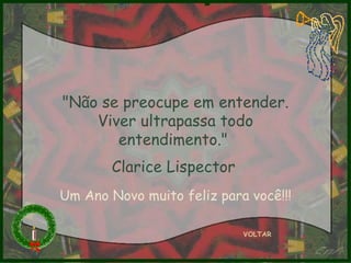 "Não se preocupe em entender. Viver ultrapassa todo entendimento."  Clarice Lispector   VOLTAR Um Ano Novo muito feliz para você!!! 