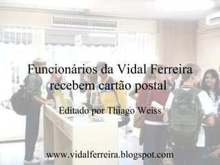 Funcionários da Vidal Ferreira
   recebem cartão postal
     Editado por Thiago Weiss



   www.vidalferreira.blogspot.com
 