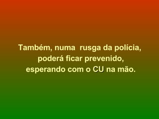 Também, numa  rusga da polícia, poderá ficar prevenido, esperando com o  CU  na mão. 