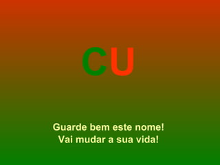 C U Guarde bem este nome! Vai mudar a sua vida! 