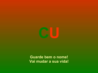 C U Guarde bem o nome! Vai mudar a sua vida! 
