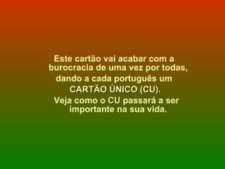 Este cartão vai acabar com a  burocracia de uma vez por todas,  dando a cada português um  CARTÃO ÚNICO (CU).   Veja como o  CU  passará a ser importante na sua vida.   