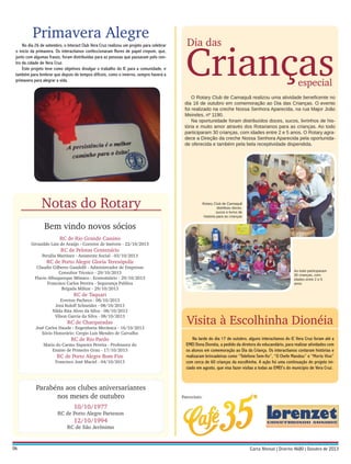 Primavera Alegre
No dia 26 de setembro, o Interact Club Vera Cruz realizou um projeto para celebrar
o início da primavera. Os interactianos confeccionaram flores de papel crepom, que,
junto com algumas frases, foram distribuídas para as pessoas que passavam pelo centro da cidade de Vera Cruz.
Este projeto teve como objetivos divulgar o trabalho do IC para a comunidade, e
também para lembrar que depois de tempos difíceis, como o inverno, sempre haverá a
primavera para alegrar a vida.

Dia das

Crianças
especial

O Rotary Club de Camaquã realizou uma atividade beneﬁcente no
dia 16 de outubro em comemoração ao Dia das Crianças. O evento
foi realizado na creche Nossa Senhora Aparecida, na rua Major João
Meireles, nº 1190.
Na oportunidade foram distribuídos doces, sucos, livrinhos de história e muito amor através dos Rotarianos para as crianças. Ao todo
participaram 30 crianças, com idades entre 2 e 5 anos. O Rotary agradece a Direção da creche Nossa Senhora Aparecida pela oportunidade oferecida e também pela bela receptividade dispendida.

Notas do Rotary

Rotary Club de Camaquã
distribuiu doces,
sucos e livros de
história para as crianças

Bem vindo novos sócios
RC de Rio Grande Cassino

Givanildo Lins de Araújo - Corretor de Imóveis - 22/10/2013

RC de Pelotas Centenário

Persilia Martinez - Assistente Social - 03/10/2013

RC de Porto Alegre Gloria Teresópolis

Claudio Gilberto Gandolfi - Administrador de Empresas
Consultor Técnico - 29/10/2013
Flavio Albuquerque Mônaco - Economiário - 29/10/2013
Francisco Carlos Pereira - Segurança Publica
Brigada Militar - 29/10/2013

Ao todo participaram
30 crianças, com
idades entre 2 e 5
anos

RC de Taquari

Everton Pacheco - 08/10/2013
Joni Roloff Schneider - 08/10/2013
Nilda Rita Alves da Silva - 08/10/2013
Vilson Garcia da Silva - 08/10/2013

RC de Charqueadas

José Carlos Haude - Engenharia Mecânica - 16/10/2013
Sócio Honorário: Cergio Luis Mendes de Carvalho

RC de Rio Pardo

Maria do Carmo Siqueira Pereira - Professora do
Ensino de Primeiro Grau - 17/10/2013

RC de Porto Alegre Bom Fim

Francisco José Maciel - 04/10/2013

Parabéns aos clubes aniversariantes
nos meses de outubro
10/10/1977

RC de Porto Alegre Partenon

12/10/1994

RC de São Jerônimo

06

Visita à Escolhinha Dionéia
Na tarde do dia 17 de outubro, alguns interactianos do IC Vera Cruz foram até a
EMEI Dona Dionéia, a pedido da diretora do educandário, para realizar atividades com
os alunos em comemoração ao Dia da Criança. Os interactianos contaram histórias e
realizaram brincadeiras como “Telefone Sem-fio”, “O Chefe Mandou” e “Morto Vivo”
com cerca de 60 crianças da escolhinha. A ação foi uma continuação do projeto iniciado em agosto, que visa fazer visitas a todas as EMEI’s do município de Vera Cruz.

Patrocínio:

 