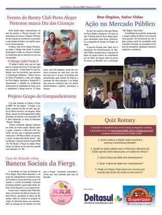 Evento do Rotary Club Porto Alegre
Partenon marca Dia das Crianças
Entre tantas datas comemorativas no
mês de outubro, o “Dia das Crianças” não
pode passar em branco. A alegria e felicidade das crianças ao receberem os presentes
e uma simples festinha é um registro perene em nossa memória.
O Rotary Club Porto Alegre Partenon,
ao ajudar o Abrigo João Paulo II, prestou
homenagem a todas as crianças e também
às instituições que se dedicam em prol dos
necessitados.

Ação no Mercado Público
No dia 4 de outubro o Mercado Público
de Porto Alegre comemorou 144 anos de
vida. O Rotary Club de Porto Alegre participou ativamente dessa festa, promovendo a Campanha de Doação de Órgãos do
clube.
A parceria firmada pelo clube com a
Associação dos Permissionários do Mercado Público proporcionou a colocação de
faixas de quatro metros de comprimento
por um metro de largura sobre as portas
de acesso ao Mercado com a mensagem

O Abrigo João Paulo II
“O abrigo é muito mais que um lugar
para as crianças dormirem. É um lugar para
elas acordarem.” O João Paulo II é uma instituição sem fins lucrativos, que pertence
a Congregação Religiosa - Pobres Servos
da Divina Providência, e atua nas cidades
de Porto Alegre, Alvorada e Viamão-RS. É
desenvolvido o trabalho de acolhimento
institucional na modalidade de Casas Lares
e, atualmente, o Abrigo atua em 22 Casas

Doe Órgãos, Salve Vidas

“Doe Órgãos, Salve Vidas”.
A visibilidade foi excelente, destacando
a imagem pública do Rotary num local por
onde passam 120 mil pessoas por dia. A
ação recebeu apoio de autoridades como
o prefeito municipal, do presidente da Câmara de Vereadores, deputados federais e
estaduais e vereadores.

Lares, com 220 acolhidos, sendo dez meninos e meninas em cada local, com idades entre zero e 18 anos. Os acolhidos são
encaminhados pelo Juizado da Infância e
Juventude de cada município, e no Abrigo
eles possuem condições para um efetivo
desenvolvimento cognitivo, psicológico e
humano.

Projeto Grupo de Companheirismo
E já está rodando no Estado o Projeto IFMR “On The Roads”. O Projeto é um
troféu, passado de mão em mão, que partiu do último encontro, em Araguari, Minas
Gerais, através do motocompanheiro Cléder
Schneider, de Erechim, e foi repassado à RC
V. Aires Chimarrão, as mãos de Alexandre
“Mineiro” Wietzke.
“Estarei realizando algumas palestras
em clubes de minha região, falando sobre
o grupo, e levarei o troféu até o MC Leonardo, em Ivoti, que o repassará provavelmente para o MC Marcos Netto, em Canoas,
e assim circulará pelo Brasil inteiro”, afirma Wietzke. O destino final do Projeto IFMR
“On The Roads” é Poços de Caldas, Minas
Gerais, em agosto do ano que vem, quando
será realizado o 9° IRA.

Quiz Rottary
O primeiro companheiro que enviar todas as respostas corretas,
à Secretária Ana Celí (secretaria4680.2013.14@gmail.com)
receberá uma lembrança do Distrito 4.680

1. Qual a data e a cidade onde ocorrerá a
próxima Conferência Distrital?
2. Quais os quatro pilares que o Plano de Liderança de
Clube aponta como bases para um clube ser eﬁcaz?
3. Qual a faixa de idade dos interactianos?

Casa da Amizade visita

Bancos Sociais da Fiergs
A presidente da Casa da Amizade de
Porto Alegre, Maria Elaine Biazzetto, e um
grupo de companheiras e rotarianos visitaram os Bancos Sociais da Fiergs no dia 2 de
outubro, a convite da entidade. Estiveram
presentes também o governador eleito, Antonio Carlos Nogueira, e sua esposa Araci.
Foram todos recebidos pelo Paulo Bernhard, presidente dos Bancos Sociais e Antônio Parissi, presidente do Banco de Alimentos. Além de conhecer os projetos do
órgão, foi oferecido almoço aos visitantes,
além da entrega de 26 vestidos de noiva

4. Qual a faixa de idade dos rotaractianos?
5. Pode um Rotary Club entrar em recesso por
ocasião das férias de verão ou de inverno?

para o Projeto “Casamento Comunitário”,
evento que será realizado pela Casa da
Amizade.

Patrocínio:

 