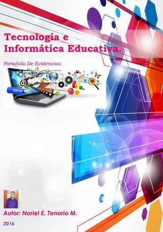 Portafolio De Evidencias.
Tecnología e
Informática Educativa.
Autor: Noriel E. Tenorio M.
2016
 