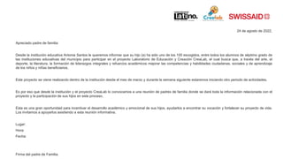 24 de agosto de 2022,
Apreciado padre de familia:
Desde la institución educativa Antonia Santos le queremos informar que su hijo (a) ha sido uno de los 100 escogidos, entre todos los alumnos de séptimo grado de
las instituciones educativas del municipio para participar en el proyecto Laboratorio de Educación y Creación CreaLab, el cual busca que, a través del arte, el
deporte, la literatura, la formación de liderazgos integrales y refuerzos académicos mejorar las competencias y habilidades ciudadanas, sociales y de aprendizaje
de los niños y niñas beneficiarios.
Este proyecto se viene realizando dentro de la institución desde el mes de marzo y durante la semana siguiente estaremos iniciando otro periodo de actividades.
Es por eso que desde la institución y el proyecto CreaLab lo convocamos a una reunión de padres de familia donde se dará toda la información relacionada con el
proyecto y la participación de sus hijos en este proceso.
Esta es una gran oportunidad para incentivar el desarrollo académico y emocional de sus hijos, ayudarlos a encontrar su vocación y fortalecer su proyecto de vida.
Los invitamos a apoyarlos asistiendo a esta reunión informativa.
Lugar:
Hora:
Fecha:
Firma del padre de Familia.
 