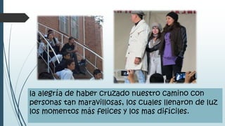 la alegría de haber cruzado nuestro camino con
personas tan maravillosas, los cuales llenaron de luz
los momentos más felices y los mas difíciles.
 